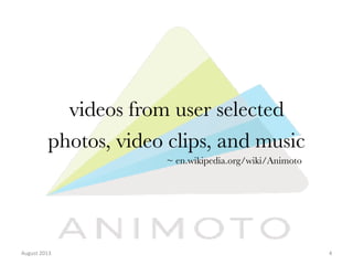 videos from user selected
photos, video clips, and music
~ en.wikipedia.org/wiki/Animoto

August	
  2013	
  

4	
  

 