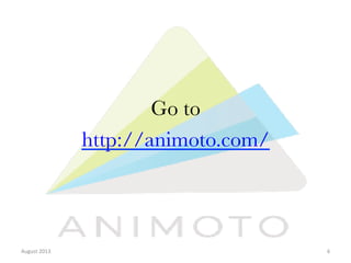 Go to
http://animoto.com/ 

August	
  2013	
  

6	
  

 