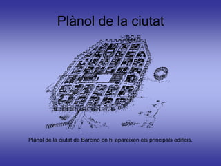 Plànol de la ciutat




Plànol de la ciutat de Barcino on hi apareixen els principals edificis.
 