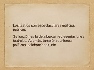 Los teatros son espectaculares edificios
públicos
Su función es la de albergar representaciones
teatrales. Además, también reuniones
políticas, celebraciones, etc
 
