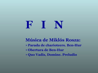 F I N
Música de Miklós Rosza:
» Parada de charioteers. Ben-Hur
» Obertura de Ben-Hur
» Quo Vadis, Domine. Preludio
 