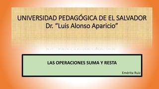 UNIVERSIDAD PEDAGÓGICA DE EL SALVADOR
Dr. “Luis Alonso Aparicio”
LAS OPERACIONES SUMA Y RESTA
Emérita Ruiz
 