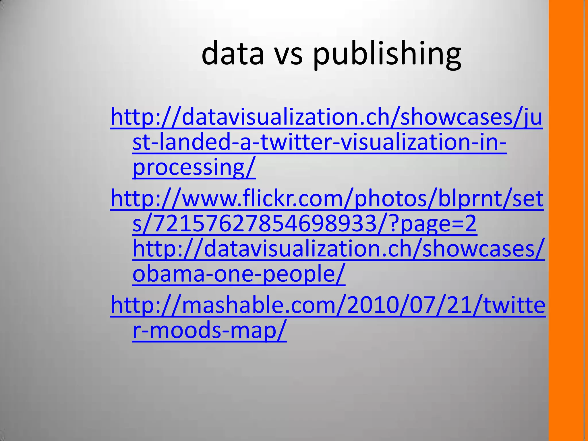 data vs publishing
http://datavisualization.ch/showcases/ju
st-landed-a-twitter-visualization-in-
processing/
http://www.flickr.com/photos/blprnt/set
s/72157627854698933/?page=2
http://datavisualization.ch/showcases/
obama-one-people/
http://mashable.com/2010/07/21/twitte
r-moods-map/