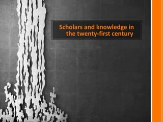 Scholars and knowledge in
  the twenty-first century
 