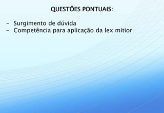 QUESTÕES PONTUAIS:

- Surgimento de dúvida
- Competência para aplicação da lex mitior
 