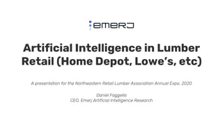 Artificial Intelligence in Lumber
Retail (Home Depot, Lowe’s, etc)
A presentation for the Northeastern Retail Lumber Association Annual Expo, 2020
Daniel Faggella
CEO, Emerj Artificial Intelligence Research
 