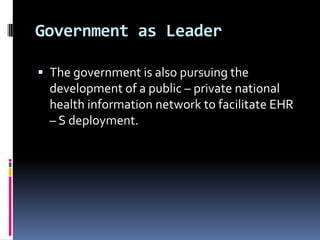 Government as Leader
 The government is also pursuing the

development of a public – private national
health information network to facilitate EHR
– S deployment.

 