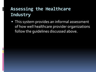 Assessing the Healthcare
Industry
 This system provides an informal assessment

of how well healthcare provider organizations
follow the guidelines discussed above.

 