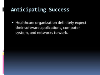 Anticipating Success
 Healthcare organization definitely expect

their software applications, computer
system, and networks to work.

 