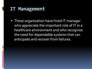 IT Management
 These organization have hired IT manager

who appreciate the important role of IT in a
healthcare environment and who recognize
the need for dependable systems that can
anticipate and recover from failures.

 