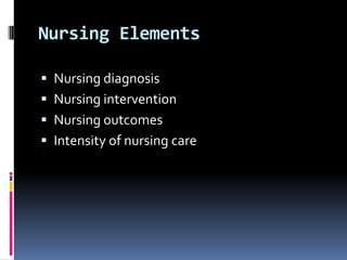 Nursing Elements
 Nursing diagnosis
 Nursing intervention

 Nursing outcomes
 Intensity of nursing care

 