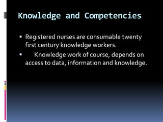 Knowledge and Competencies
 Registered nurses are consumable twenty

first century knowledge workers.

Knowledge work of course, depends on
access to data, information and knowledge.

 