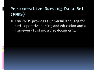 Perioperative Nursing Data Set
(PNDS)
 The PNDS provides a universal language for

peri – operative nursing and education and a
framework to standardize documents.

 