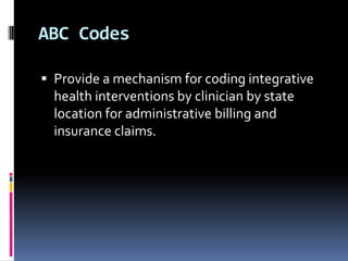 ABC Codes
 Provide a mechanism for coding integrative

health interventions by clinician by state
location for administrative billing and
insurance claims.

 