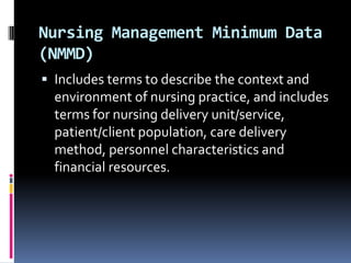 Nursing Management Minimum Data
(NMMD)
 Includes terms to describe the context and

environment of nursing practice, and includes
terms for nursing delivery unit/service,
patient/client population, care delivery
method, personnel characteristics and
financial resources.

 