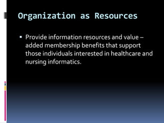 Organization as Resources
 Provide information resources and value –

added membership benefits that support
those individuals interested in healthcare and
nursing informatics.

 