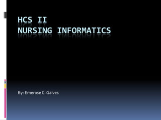 HCS II
NURSING INFORMATICS

By: Emerose C. Galves

 