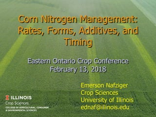 Corn Nitrogen Management:
Rates, Forms, Additives, and
Timing
Eastern Ontario Crop Conference
February 13, 2018
Emerson Nafziger
Crop Sciences
University of Illinois
ednaf@illinois.edu
 