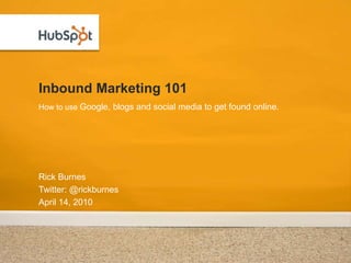 Inbound Marketing 101 Rick Burnes Twitter: @rickburnes April 14, 2010 How to use Google, blogs and social media to get found online. 