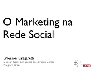 O Marketing na
Rede Social
Emerson Calegaretti
Diretor Geral  Ajudante de Serviços Gerais
MySpace Brasil
 