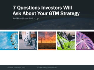 Saturday, February 11, 2017 Katie Martell @ InnovateEDU
7 Questions Investors Will
Ask About Your GTM Strategy
And How Not to F*ck it Up
 