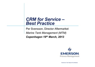CRM for ServiceCRM for Service ––
Best PracticeBest Practice
Per Svensson, Director Aftermarket
Marine Tank Management (MTM)
Rosemount Tank Radar AB Confidential
Marine Tank Management (MTM)
Copenhagen 19th March, 2013
 
