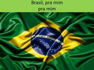 Brasil, pra mim
pra mim

 