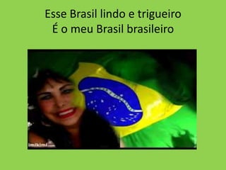 Esse Brasil lindo e trigueiro
É o meu Brasil brasileiro

 