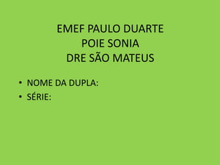 EMEF PAULO DUARTE
POIE SONIA
DRE SÃO MATEUS
• NOME DA DUPLA:
• SÉRIE:

 