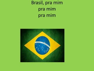 Brasil, pra mim
pra mim
pra mim

 