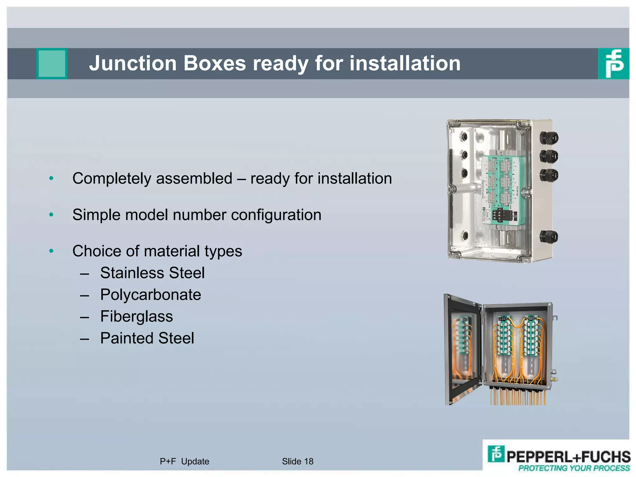 Junction Boxes ready for installation Completely assembled – ready for installation Simple model number configuration Choice of material types Stainless Steel Polycarbonate Fiberglass Painted Steel P+F  Update Slide  