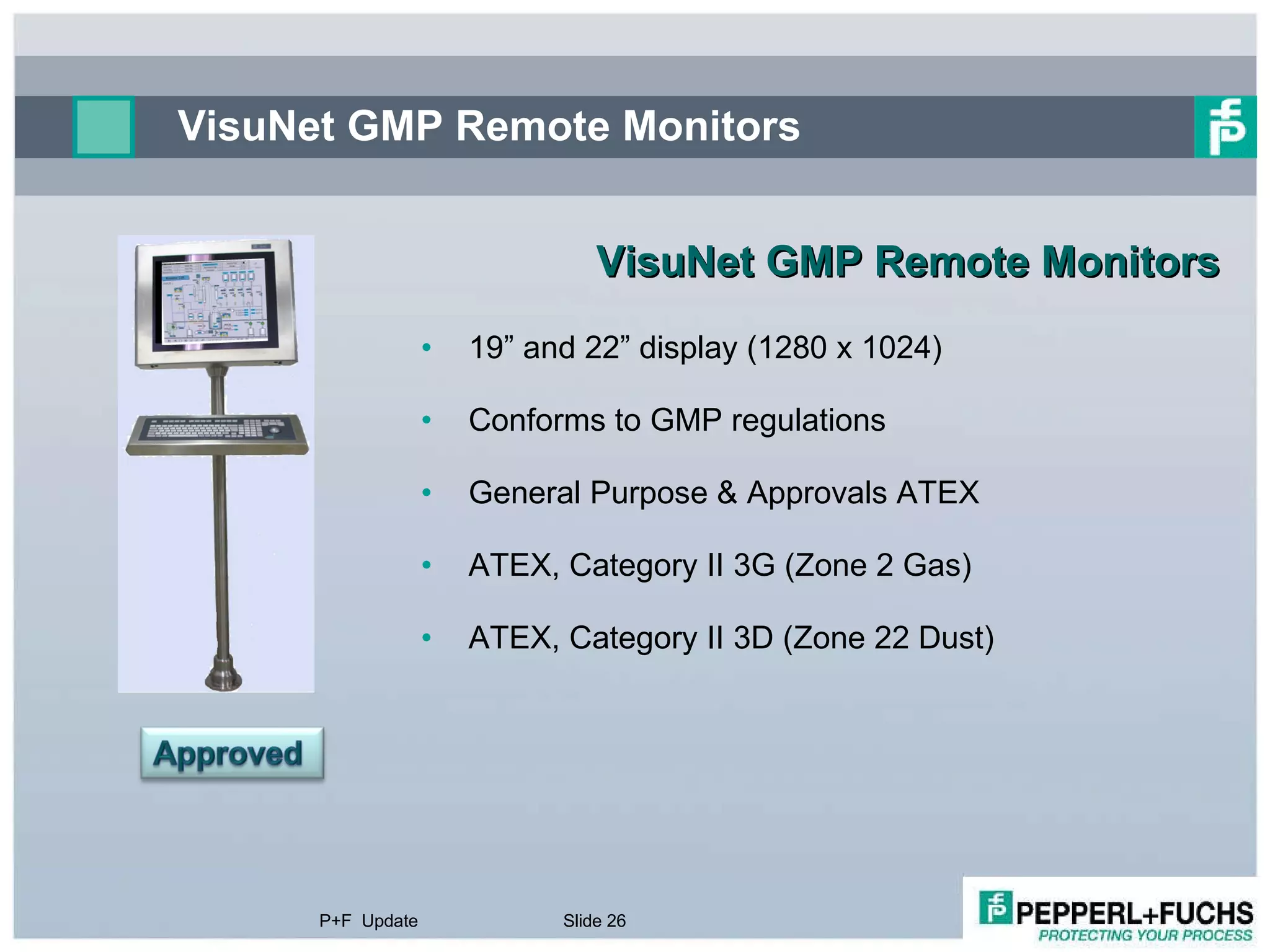 VisuNet GMP Remote Monitors  VisuNet GMP Remote Monitors  19” and 22” display (1280 x 1024) Conforms to GMP regulations General Purpose & Approvals ATEX ATEX, Category II 3G (Zone 2 Gas) ATEX, Category II 3D (Zone 22 Dust) P+F  Update Slide  