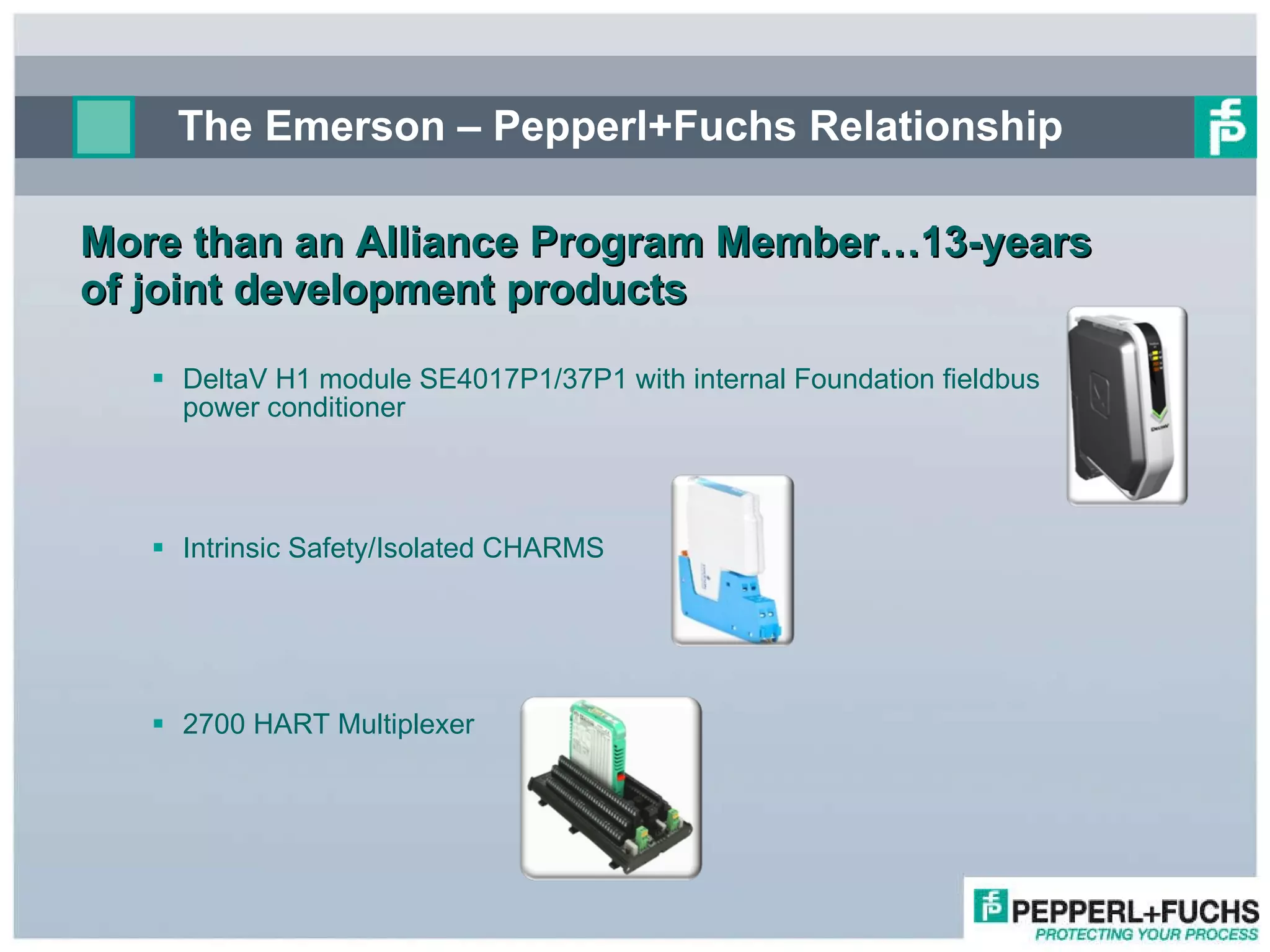 The Emerson – Pepperl+Fuchs Relationship More than an Alliance Program Member…13-years of joint development products DeltaV H1 module SE4017P1/37P1 with internal Foundation fieldbus  power conditioner Intrinsic Safety/Isolated CHARMS 2700 HART Multiplexer 