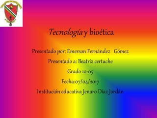 Tecnología y bioética
Presentado por: Emerson Fernández Gómez
Presentado a: Beatriz certuche
Grado 10-05
Fecha:07/04/2017
Institución educativa Jenaro Díaz Jordán
 