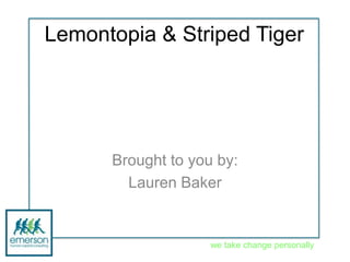 Lemontopia & Striped Tiger




      Brought to you by:
        Lauren Baker


                    we take change personally
 