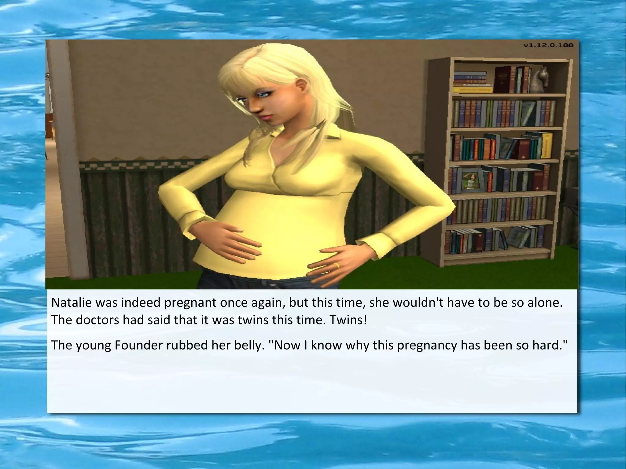 Natalie was indeed pregnant once again, but this time, she wouldn't have to be so alone.
The doctors had said that it was twins this time. Twins!
The young Founder rubbed her belly. "Now I know why this pregnancy has been so hard."
 