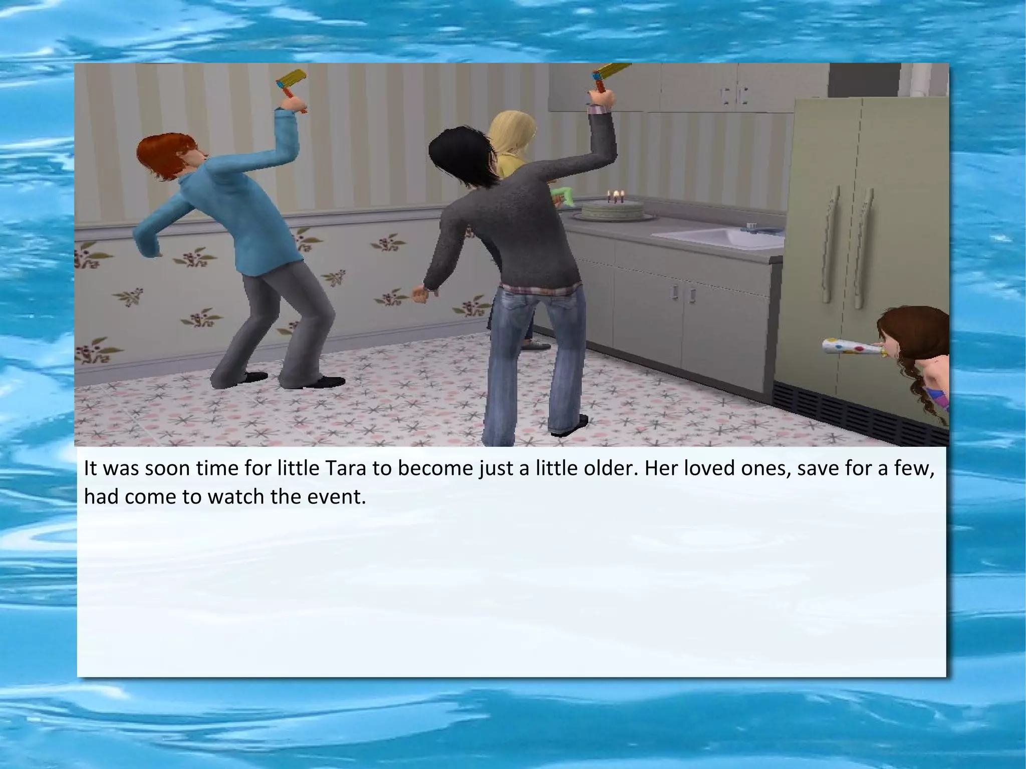 It was soon time for little Tara to become just a little older. Her loved ones, save for a few,
had come to watch the event.
 