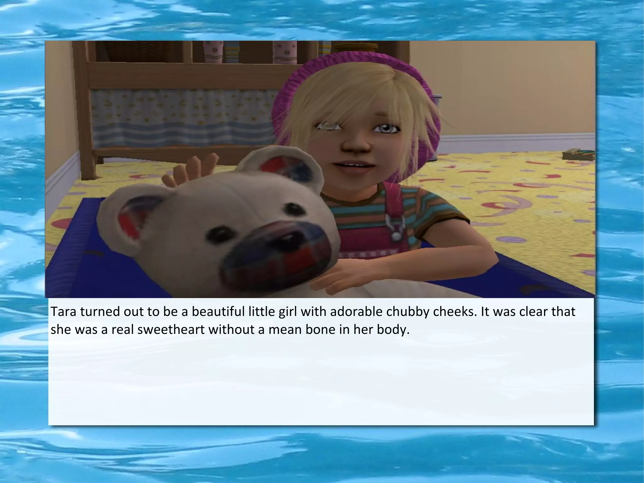 Tara turned out to be a beautiful little girl with adorable chubby cheeks. It was clear that
she was a real sweetheart without a mean bone in her body.
 