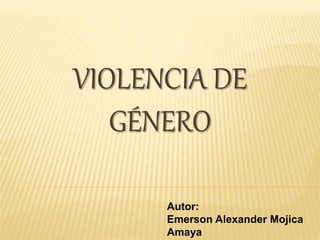 VIOLENCIA DE 
GÉNERO 
Autor: 
Emerson Alexander Mojica 
Amaya 
 