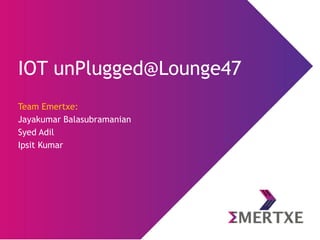 IOT unPlugged@Lounge47
Team Emertxe:
Jayakumar Balasubramanian
Syed Adil
Ipsit Kumar
 