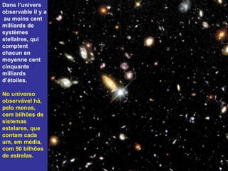 Dans l’univers observable il y a  au moins cent milliards de systèmes stellaires, qui comptent chacun en moyenne cent cinquante milliards d’étoiles.  No universo observável há, pelo menos,  cem bilhões de sistemas estelares, que contam cada um, em média, com 50 bilhões de estrelas. 