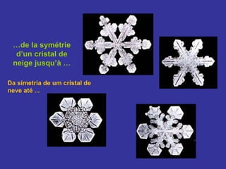 … de la symétrie d’un cristal de neige jusqu’à … Da simetria de um cristal de neve até ... 