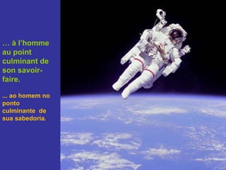 …  à l’homme au point culminant de son savoir-faire.   ... ao homem no ponto culminante  de sua sabedoria. . 