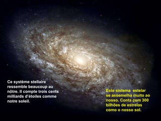 Ce système stellaire ressemble beaucoup au nôtre. Il compte trois cents milliards d’étoiles comme notre soleil.  Este sistema  estelar se assemelha muito ao nosso. Conta com 300 bilhões de estrelas como o nosso sol. 