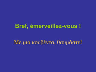 Bref, émerveillez-vous !

Με μια κουβέντα, θαυμάστε!
 