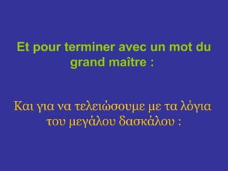 Et pour terminer avec un mot du
         grand maître :


Και για να τελειώσουμε με τα λόγια
      του μεγάλου δασκάλου :
 