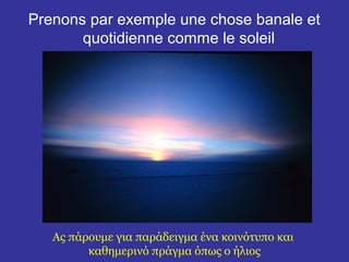 Prenons par exemple une chose banale et
       quotidienne comme le soleil




   Ας πάρουμε για παράδειγμα ένα κοινότυπο και
         καθημερινό πράγμα όπως ο ήλιος
 