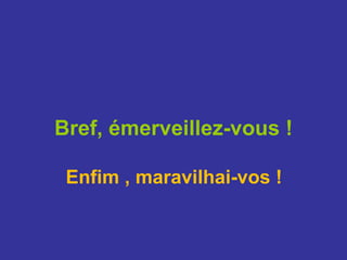 Bref, émerveillez-vous ! Enfim , maravilhai-vos ! 