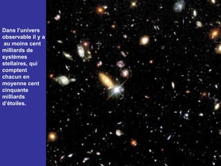 Dans l’univers
observable il y a
 au moins cent
milliards de
systèmes
stellaires, qui
comptent
chacun en
moyenne cent
cinquante
milliards
d’étoiles.
 