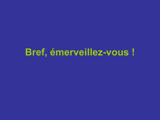 Bref, émerveillez-vous !
 